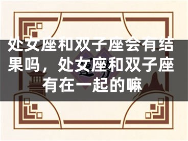 处女座和双子座会有结果吗，处女座和双子座有在一起的嘛
