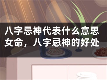 八字忌神代表什么意思女命，八字忌神的好处