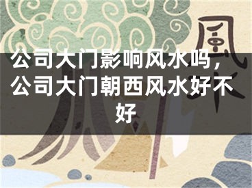 公司大门影响风水吗，公司大门朝西风水好不好