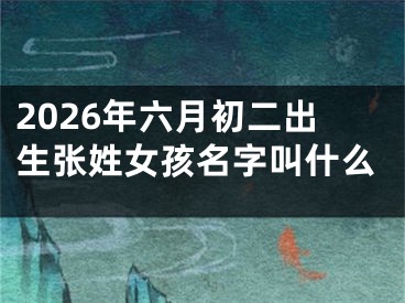 2026年六月初二出生张姓女孩名字叫什么