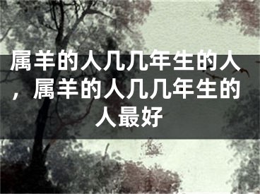 属羊的人几几年生的人，属羊的人几几年生的人最好