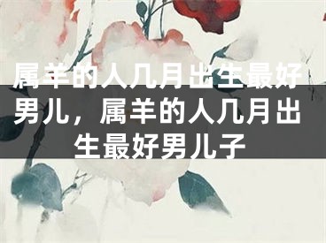 属羊的人几月出生最好男儿，属羊的人几月出生最好男儿子