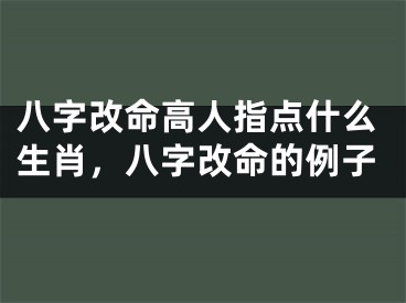 八字改命高人指点什么生肖，八字改命的例子