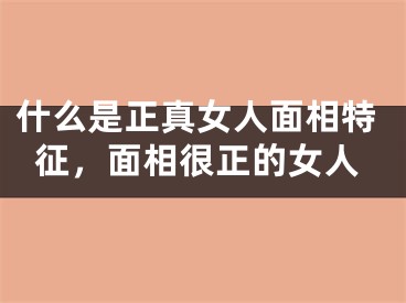 什么是正真女人面相特征，面相很正的女人