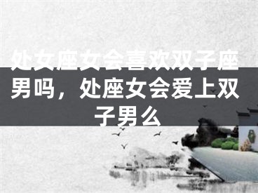处女座女会喜欢双子座男吗，处座女会爱上双子男么