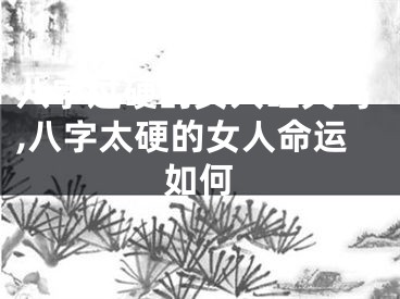 八字过硬的女人旺夫吗,八字太硬的女人命运如何