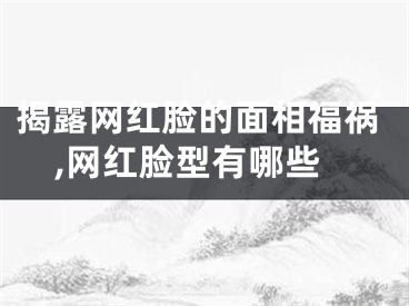 揭露网红脸的面相福祸,网红脸型有哪些