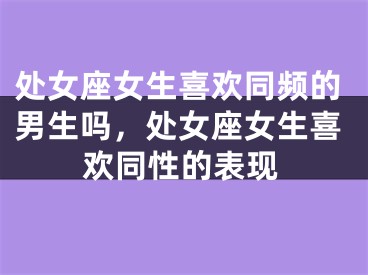 处女座女生喜欢同频的男生吗，处女座女生喜欢同性的表现