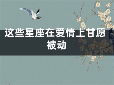 这些星座在爱情上甘愿被动