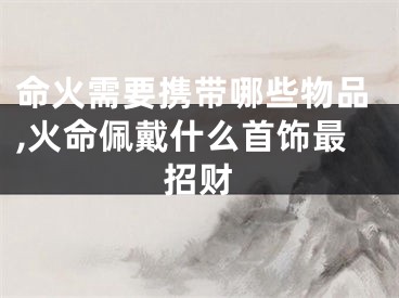 命火需要携带哪些物品,火命佩戴什么首饰最招财