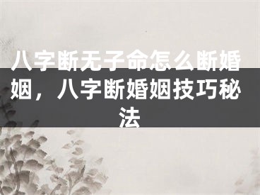 八字断无子命怎么断婚姻，八字断婚姻技巧秘法