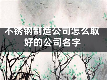 不锈钢制造公司怎么取好的公司名字