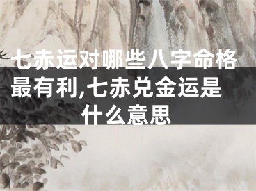 七赤运对哪些八字命格最有利,七赤兑金运是什么意思