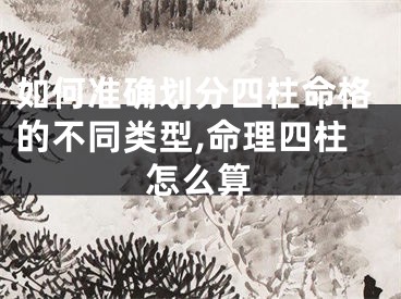 如何准确划分四柱命格的不同类型,命理四柱怎么算
