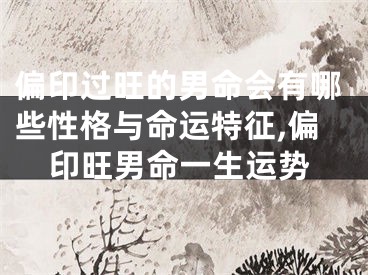 偏印过旺的男命会有哪些性格与命运特征,偏印旺男命一生运势