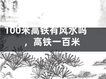 100米高铁有风水吗，高铁一百米