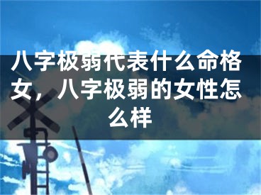 八字极弱代表什么命格女，八字极弱的女性怎么样