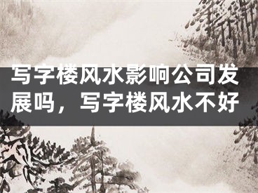写字楼风水影响公司发展吗，写字楼风水不好