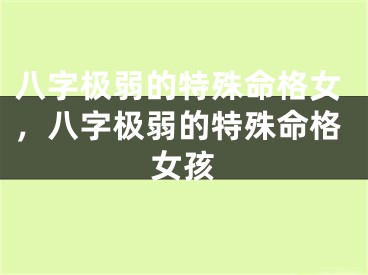 八字极弱的特殊命格女，八字极弱的特殊命格女孩