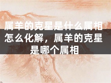 属羊的克星是什么属相怎么化解，属羊的克星是哪个属相