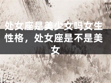 处女座是美少女吗女生性格，处女座是不是美女