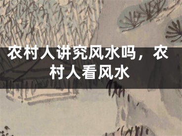 农村人讲究风水吗，农村人看风水