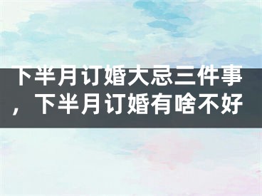 下半月订婚大忌三件事，下半月订婚有啥不好