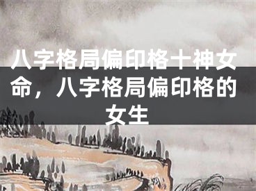 八字格局偏印格十神女命，八字格局偏印格的女生