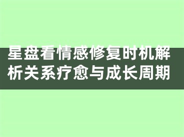 星盘看情感修复时机解析关系疗愈与成长周期