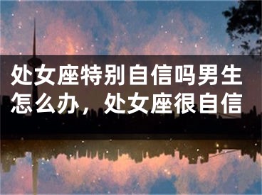 处女座特别自信吗男生怎么办，处女座很自信