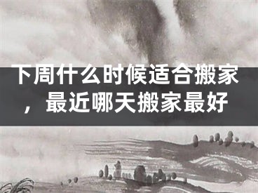 下周什么时候适合搬家，最近哪天搬家最好
