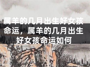属羊的几月出生好女孩命运，属羊的几月出生好女孩命运如何