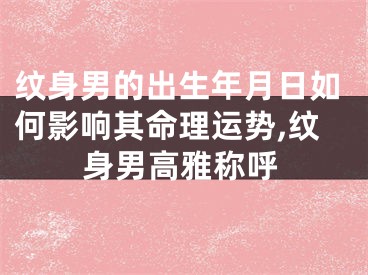 纹身男的出生年月日如何影响其命理运势,纹身男高雅称呼