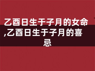 乙酉日生于子月的女命,乙酉日生于子月的喜忌