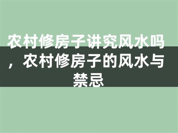 农村修房子讲究风水吗，农村修房子的风水与禁忌
