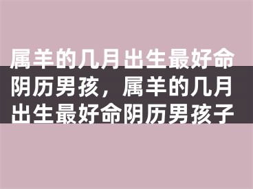 属羊的几月出生最好命阴历男孩，属羊的几月出生最好命阴历男孩子