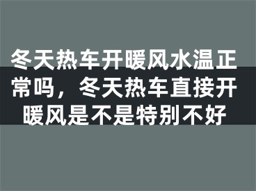 冬天热车开暖风水温正常吗,冬天热车直接开暖风是不是特别不好