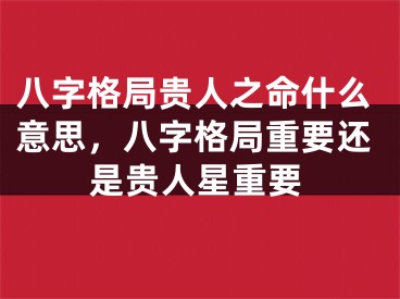 八字格局贵人之命什么意思，八字格局重要还是贵人星重要