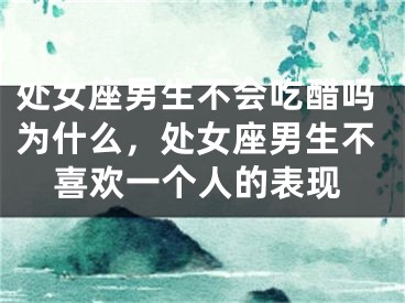 处女座男生不会吃醋吗为什么，处女座男生不喜欢一个人的表现