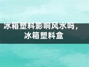 冰箱塑料影响风水吗，冰箱塑料盒