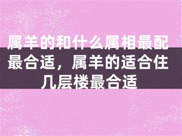 属羊的和什么属相最配最合适，属羊的适合住几层楼最合适