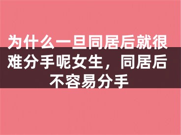 为什么一旦同居后就很难分手呢女生，同居后不容易分手