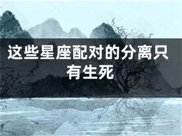 这些星座配对的分离只有生死