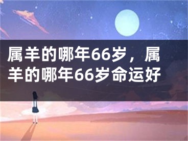 属羊的哪年66岁，属羊的哪年66岁命运好