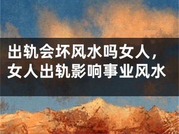出轨会坏风水吗女人，女人出轨影响事业风水
