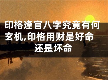 印格逢官八字究竟有何玄机,印格用财是好命还是坏命