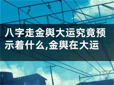 八字走金舆大运究竟预示着什么,金舆在大运