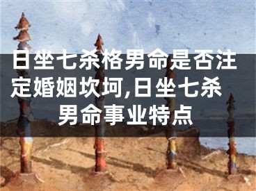 日坐七杀格男命是否注定婚姻坎坷,日坐七杀男命事业特点