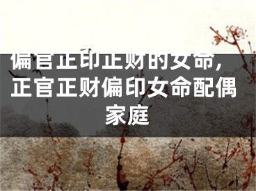 偏官正印正财的女命,正官正财偏印女命配偶家庭