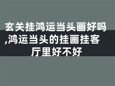 玄关挂鸿运当头画好吗,鸿运当头的挂画挂客厅里好不好